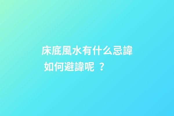 床底風水有什么忌諱? 如何避諱呢？